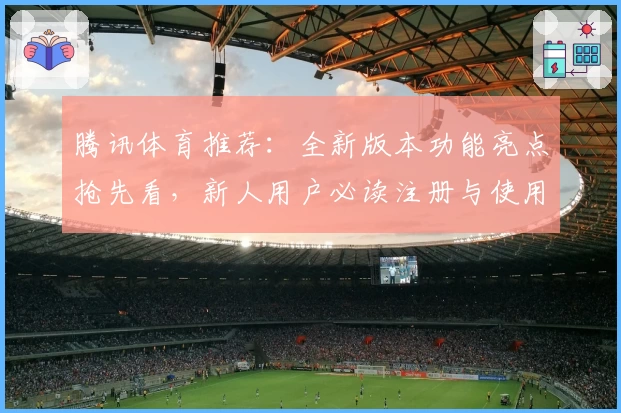 腾讯体育推荐：全新版本功能亮点抢先看，新人用户必读注册与使用指南