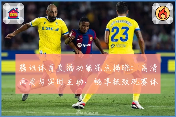 腾讯体育直播功能亮点揭晓：高清画质与实时互动，畅享极致观赛体验