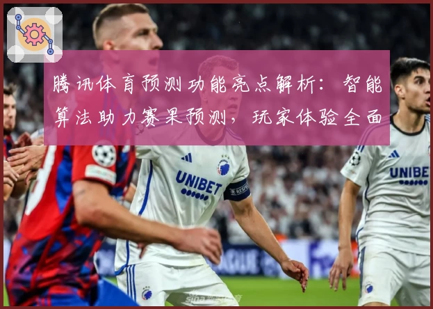 腾讯体育预测功能亮点解析：智能算法助力赛果预测，玩家体验全面升级