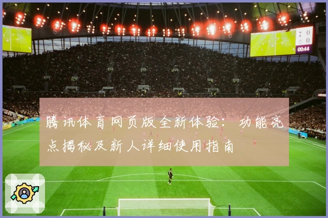 腾讯体育网页版全新体验：功能亮点揭秘及新人详细使用指南