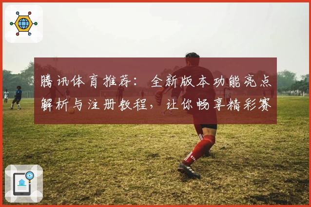 腾讯体育推荐：全新版本功能亮点解析与注册教程，让你畅享精彩赛事