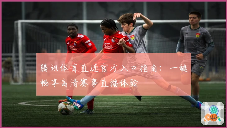 腾讯体育直连官方入口指南：一键畅享高清赛事直播体验