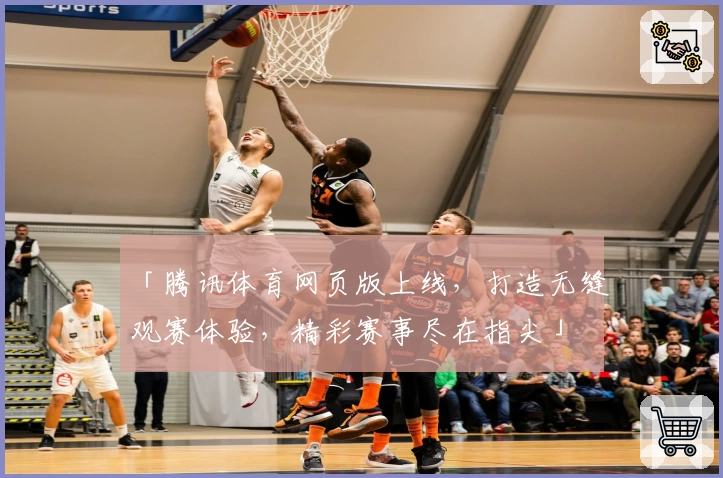 「腾讯体育网页版上线，打造无缝观赛体验，精彩赛事尽在指尖」