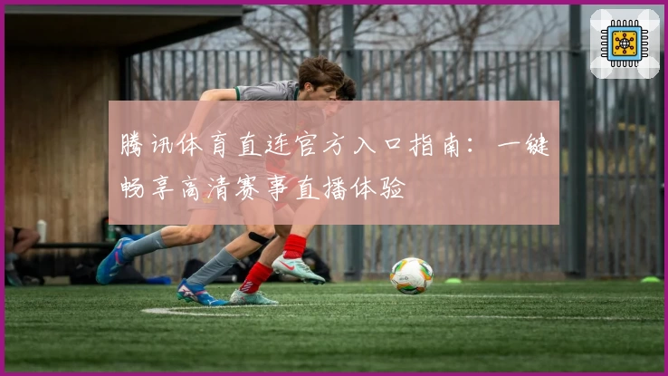 腾讯体育直连官方入口指南：一键畅享高清赛事直播体验
