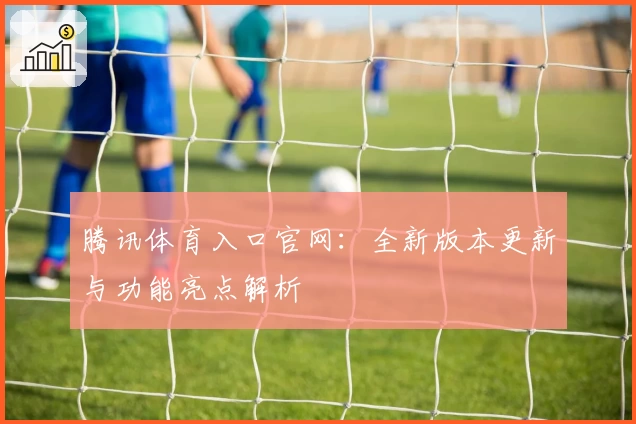腾讯体育入口官网：全新版本更新与功能亮点解析