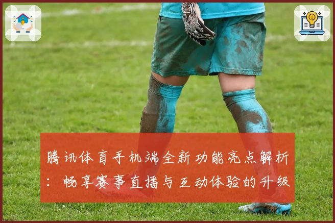 腾讯体育手机端全新功能亮点解析：畅享赛事直播与互动体验的升级之选