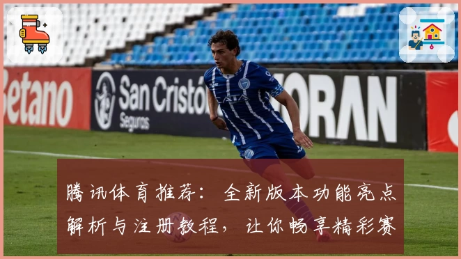 腾讯体育推荐：全新版本功能亮点解析与注册教程，让你畅享精彩赛事