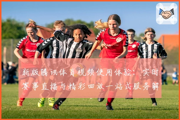 新版腾讯体育视频使用体验：实时赛事直播与精彩回放一站式服务解析