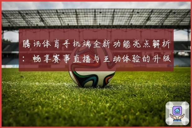腾讯体育手机端全新功能亮点解析：畅享赛事直播与互动体验的升级之选