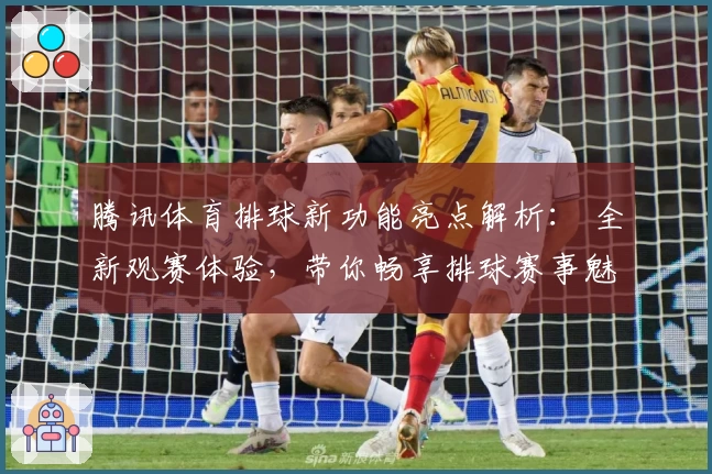 腾讯体育排球新功能亮点解析： 全新观赛体验，带你畅享排球赛事魅力