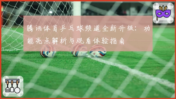 腾讯体育乒乓球频道全新升级：功能亮点解析与观看体验指南