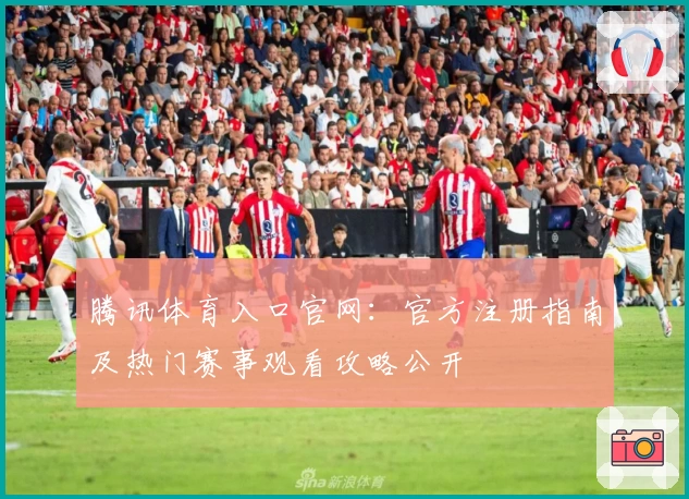 腾讯体育入口官网：官方注册指南及热门赛事观看攻略公开