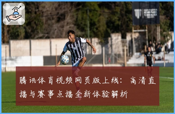 腾讯体育视频网页版上线：高清直播与赛事点播全新体验解析