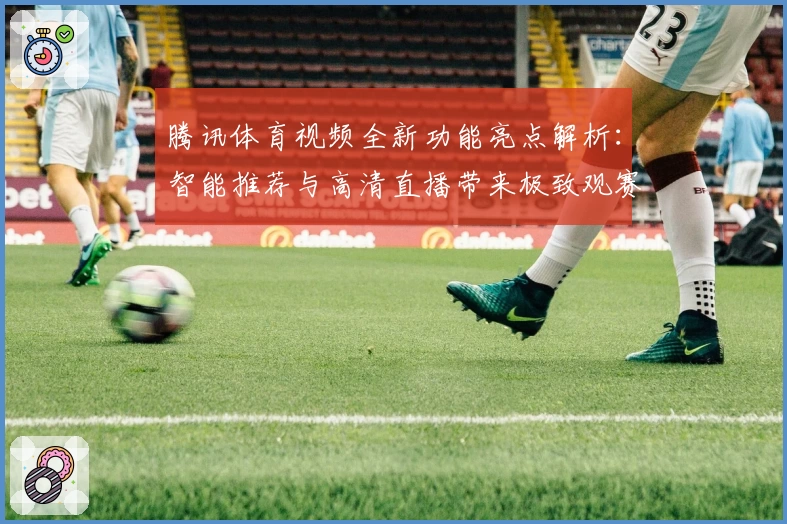 腾讯体育视频全新功能亮点解析：智能推荐与高清直播带来极致观赛体验