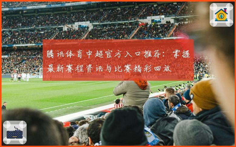 腾讯体育中超官方入口推荐：掌握最新赛程资讯与比赛精彩回放