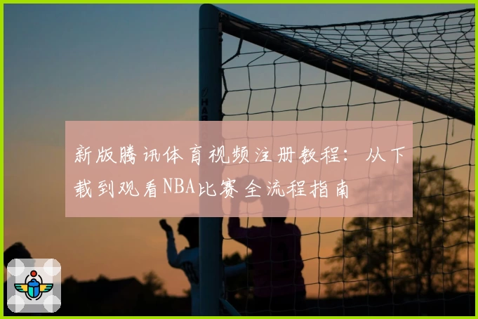 新版腾讯体育视频注册教程：从下载到观看NBA比赛全流程指南
