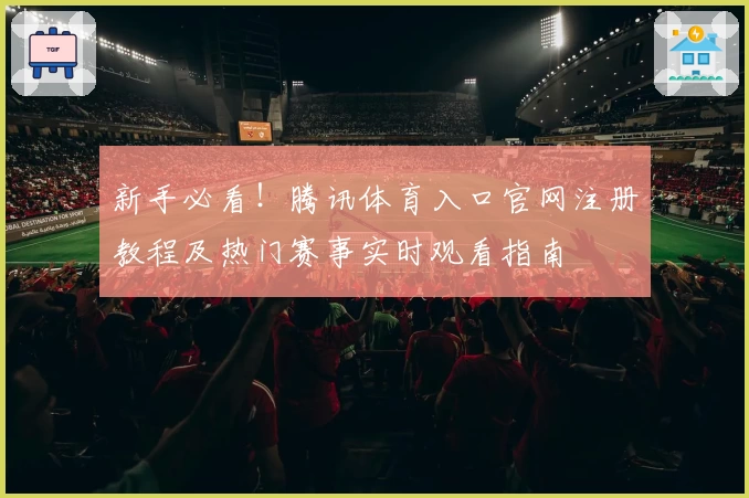 新手必看！腾讯体育入口官网注册教程及热门赛事实时观看指南
