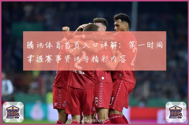 腾讯体育首页入口详解:第一时间掌握赛事资讯与精彩内容