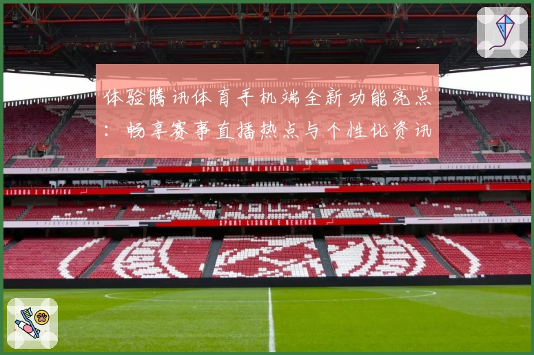 体验腾讯体育手机端全新功能亮点：畅享赛事直播热点与个性化资讯服务