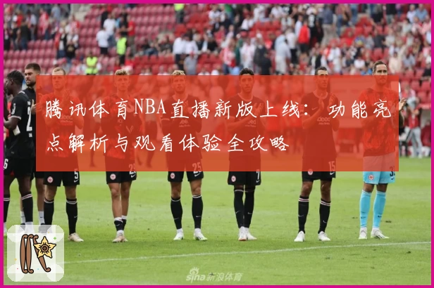 腾讯体育NBA直播新版上线：功能亮点解析与观看体验全攻略