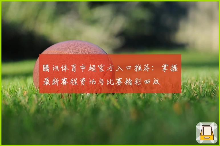 腾讯体育中超官方入口推荐：掌握最新赛程资讯与比赛精彩回放