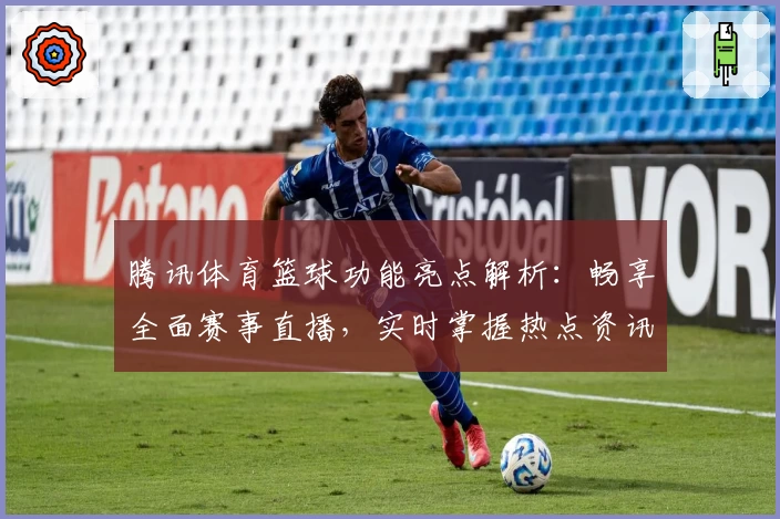 腾讯体育篮球功能亮点解析：畅享全面赛事直播，实时掌握热点资讯