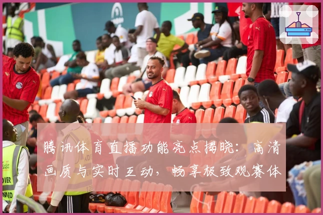 腾讯体育直播功能亮点揭晓：高清画质与实时互动，畅享极致观赛体验