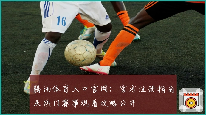 腾讯体育入口官网：官方注册指南及热门赛事观看攻略公开