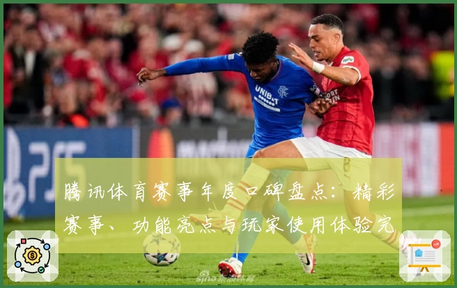 腾讯体育赛事年度口碑盘点：精彩赛事、功能亮点与玩家使用体验完整揭秘