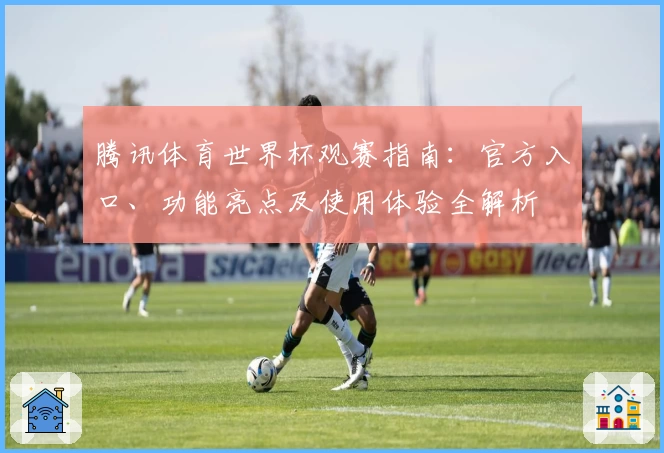 腾讯体育世界杯观赛指南：官方入口、功能亮点及使用体验全解析
