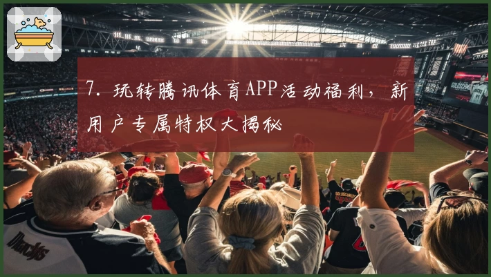 7. 玩转腾讯体育APP活动福利，新用户专属特权大揭秘