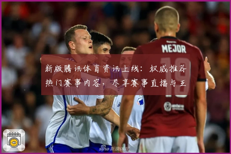 新版腾讯体育资讯上线：权威推荐热门赛事内容，尽享赛事直播与互动体验