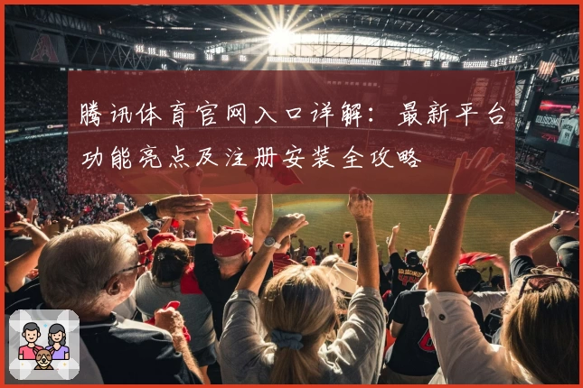 腾讯体育官网入口详解：最新平台功能亮点及注册安装全攻略