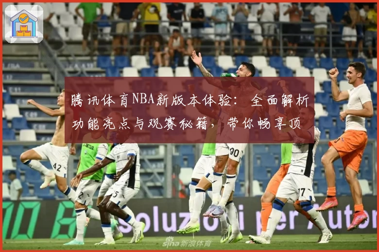 腾讯体育NBA新版本体验：全面解析功能亮点与观赛秘籍，带你畅享顶级赛事魅力