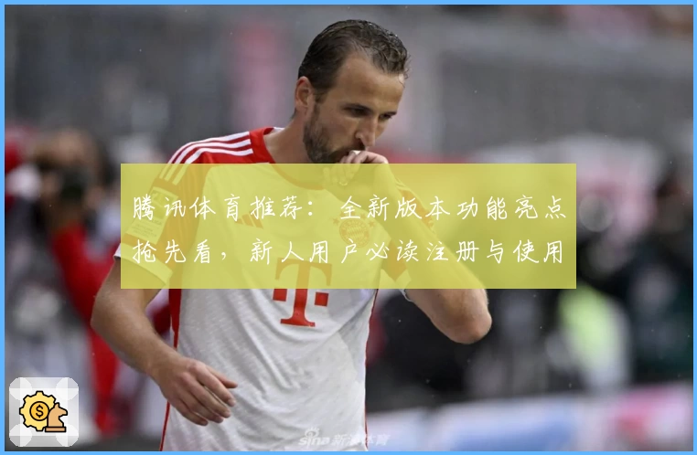 腾讯体育推荐：全新版本功能亮点抢先看，新人用户必读注册与使用指南