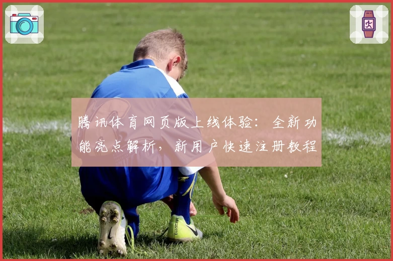 腾讯体育网页版上线体验：全新功能亮点解析，新用户快速注册教程详解