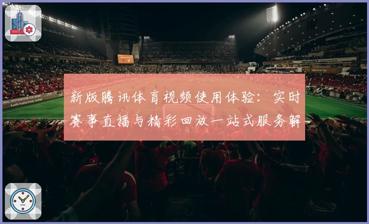 新版腾讯体育视频使用体验：实时赛事直播与精彩回放一站式服务解析