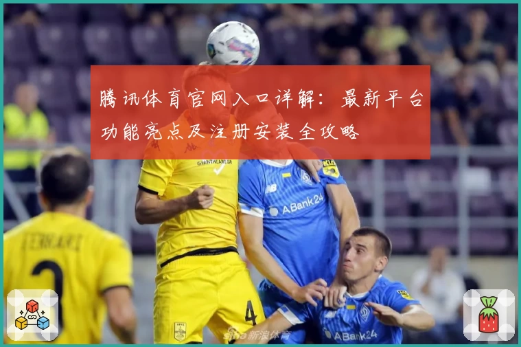 腾讯体育官网入口详解：最新平台功能亮点及注册安装全攻略