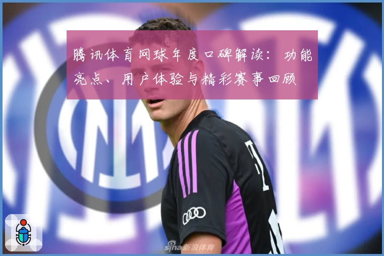 腾讯体育网球年度口碑解读：功能亮点、用户体验与精彩赛事回顾