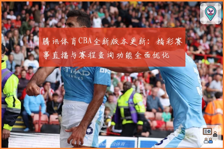 腾讯体育CBA全新版本更新：精彩赛事直播与赛程查询功能全面优化