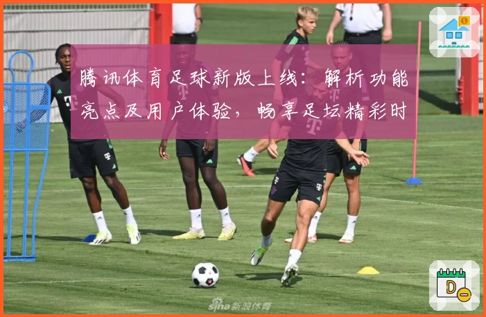 腾讯体育足球新版上线：解析功能亮点及用户体验，畅享足坛精彩时刻