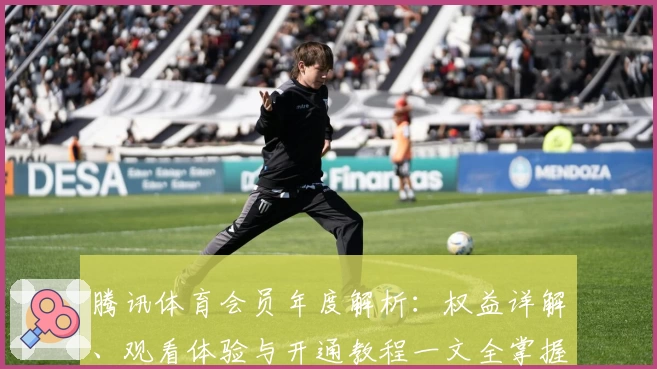 腾讯体育会员年度解析：权益详解、观看体验与开通教程一文全掌握