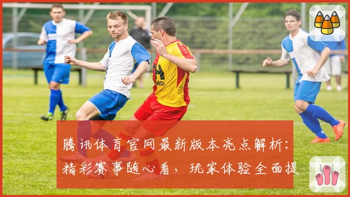腾讯体育官网最新版本亮点解析:精彩赛事随心看,玩家体验全面提升