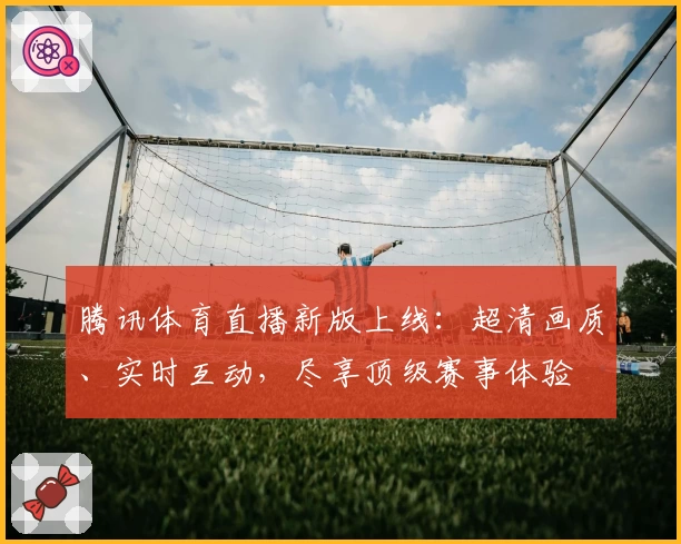 腾讯体育直播新版上线：超清画质、实时互动，尽享顶级赛事体验