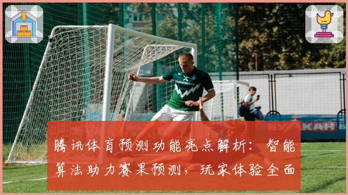 腾讯体育预测功能亮点解析：智能算法助力赛果预测，玩家体验全面升级