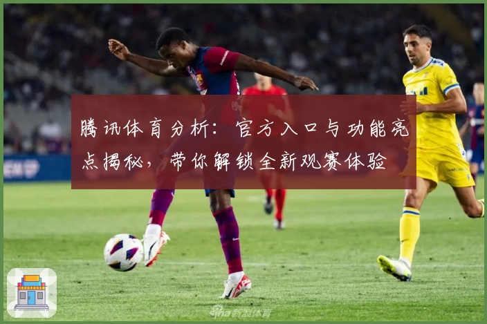 腾讯体育分析：官方入口与功能亮点揭秘，带你解锁全新观赛体验