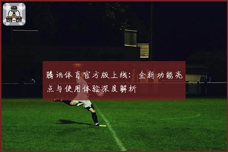 腾讯体育官方版上线：全新功能亮点与使用体验深度解析