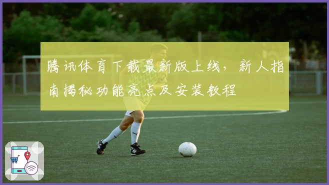 腾讯体育下载最新版上线，新人指南揭秘功能亮点及安装教程