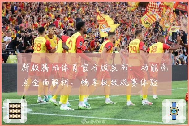 新版腾讯体育官方版发布：功能亮点全面解析，畅享极致观赛体验