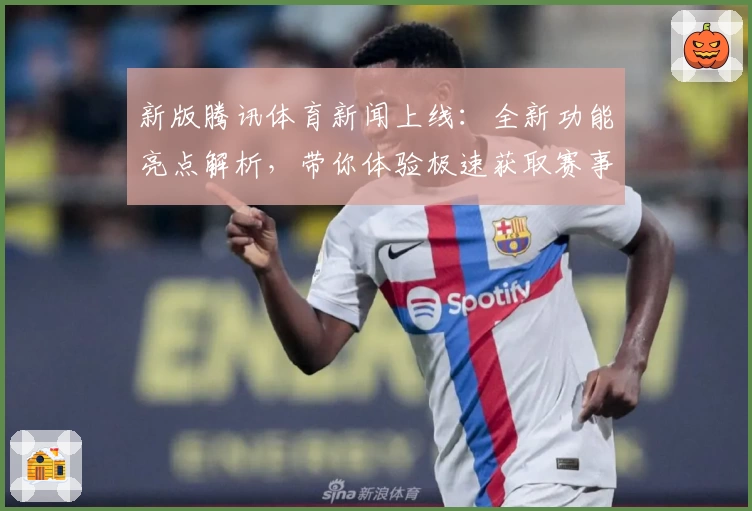 新版腾讯体育新闻上线：全新功能亮点解析，带你体验极速获取赛事资讯的新方式
